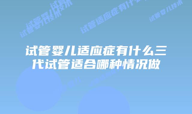 试管婴儿适应症有什么三代试管适合哪种情况做