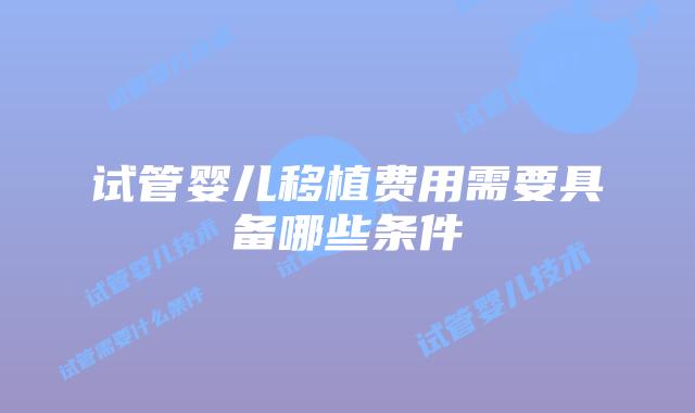 试管婴儿移植费用需要具备哪些条件
