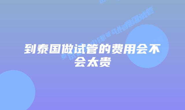 到泰国做试管的费用会不会太贵