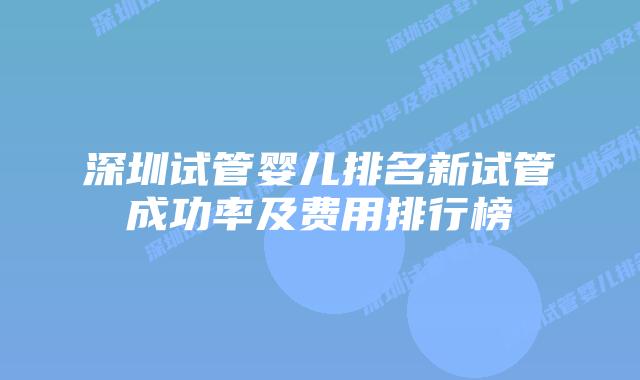 深圳试管婴儿排名新试管成功率及费用排行榜