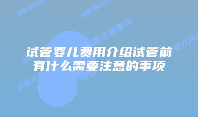 试管婴儿费用介绍试管前有什么需要注意的事项
