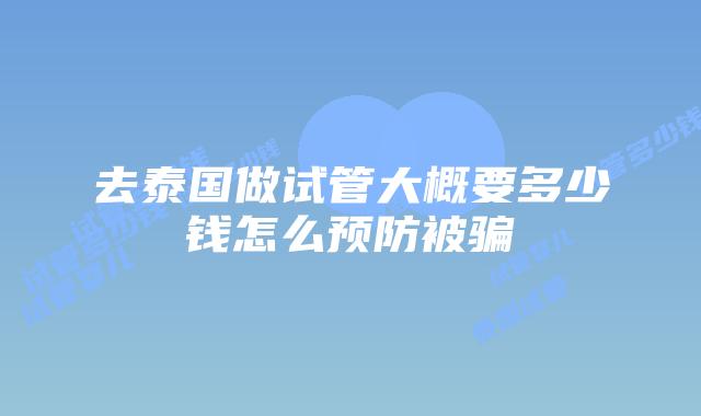 去泰国做试管大概要多少钱怎么预防被骗