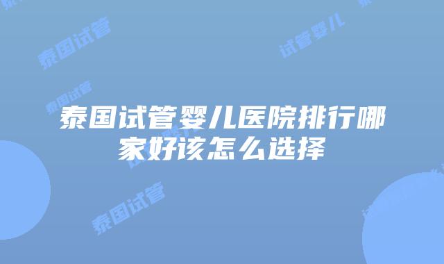 泰国试管婴儿医院排行哪家好该怎么选择
