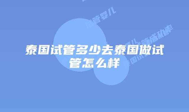 泰国试管多少去泰国做试管怎么样