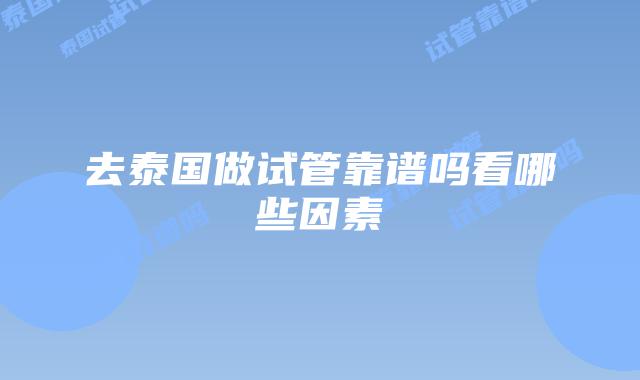 去泰国做试管靠谱吗看哪些因素
