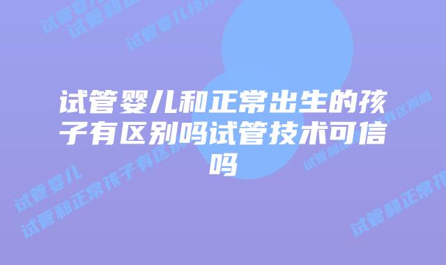 试管婴儿和正常出生的孩子有区别吗试管技术可信吗