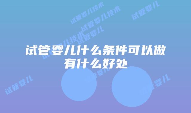 试管婴儿什么条件可以做有什么好处