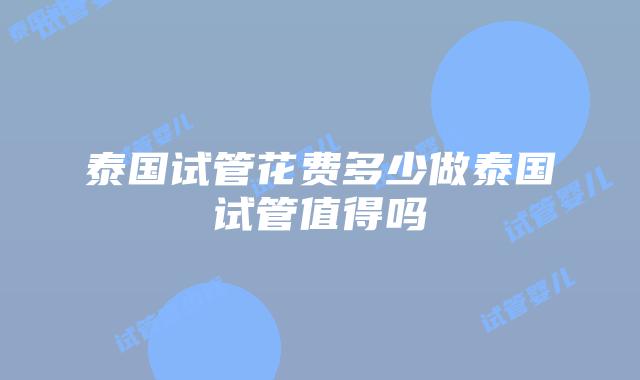 泰国试管花费多少做泰国试管值得吗