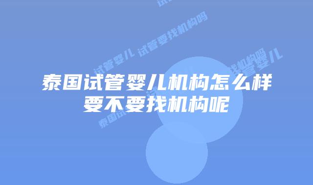 泰国试管婴儿机构怎么样要不要找机构呢