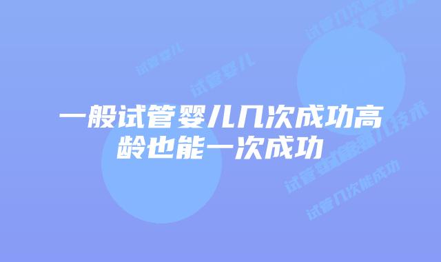 一般试管婴儿几次成功高龄也能一次成功