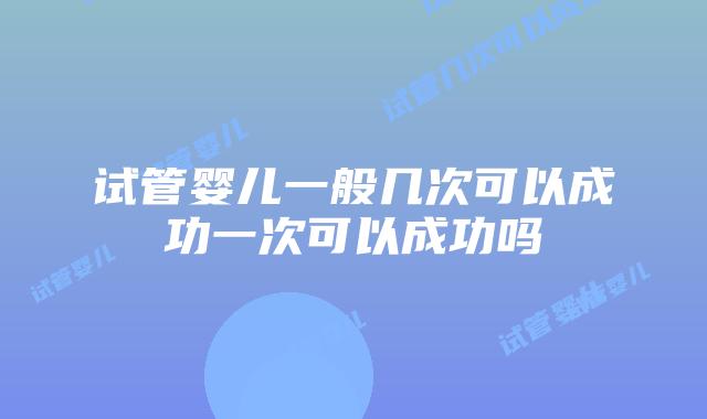 试管婴儿一般几次可以成功一次可以成功吗