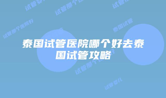 泰国试管医院哪个好去泰国试管攻略