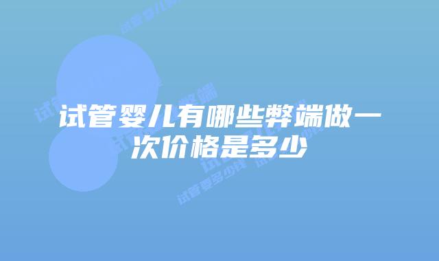 试管婴儿有哪些弊端做一次价格是多少