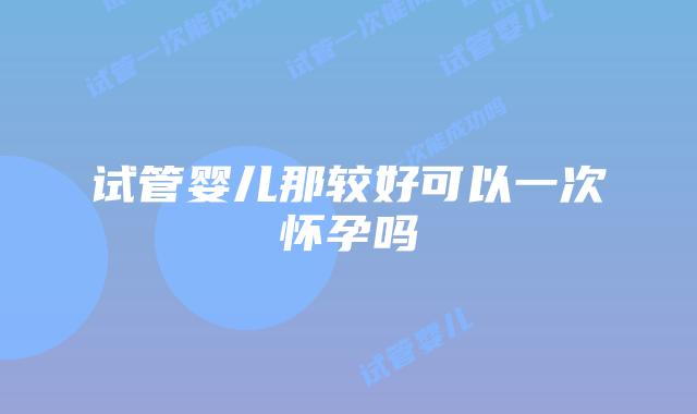 试管婴儿那较好可以一次怀孕吗