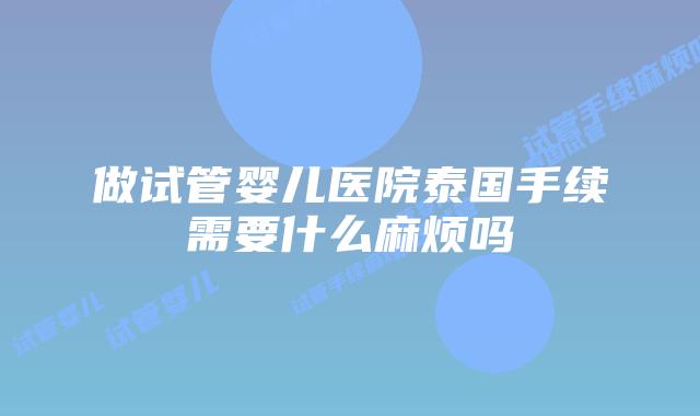 做试管婴儿医院泰国手续需要什么麻烦吗