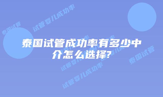 泰国试管成功率有多少中介怎么选择?
