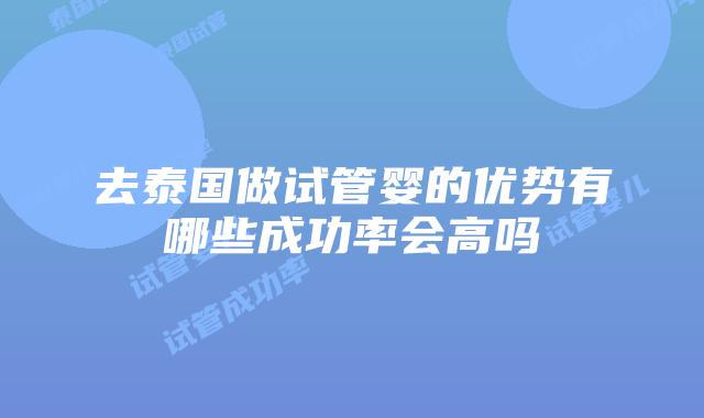 去泰国做试管婴的优势有哪些成功率会高吗