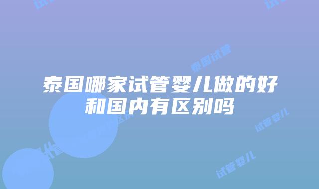 泰国哪家试管婴儿做的好和国内有区别吗