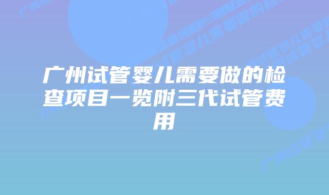 广州试管婴儿需要做的检查项目一览附三代试管费用