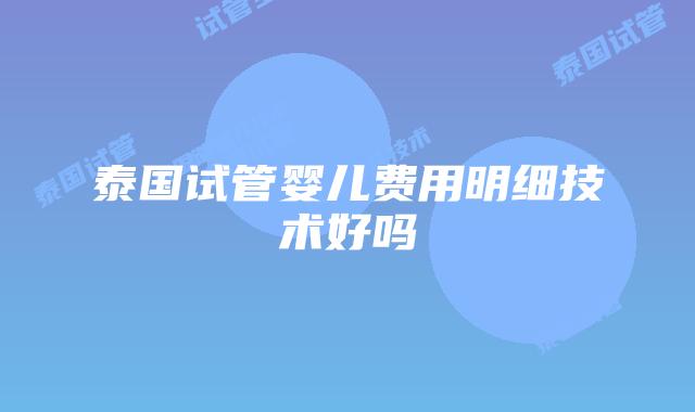 泰国试管婴儿费用明细技术好吗