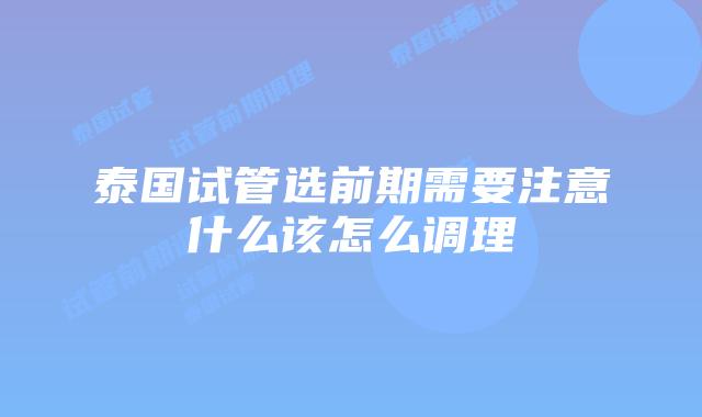 泰国试管选前期需要注意什么该怎么调理