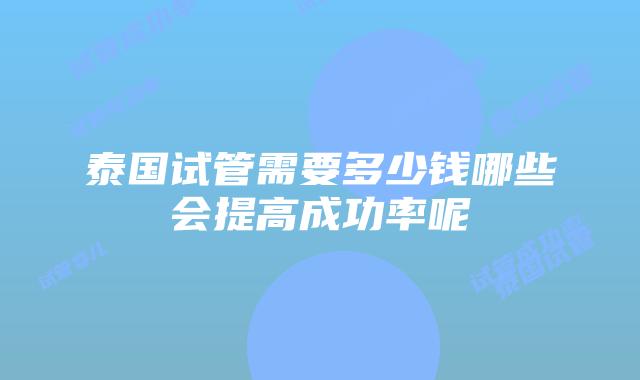 泰国试管需要多少钱哪些会提高成功率呢