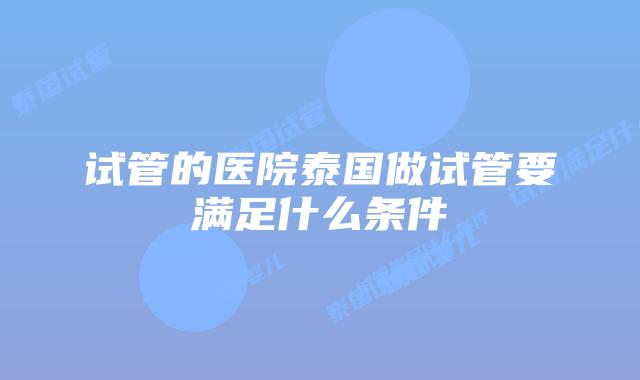 试管的医院泰国做试管要满足什么条件