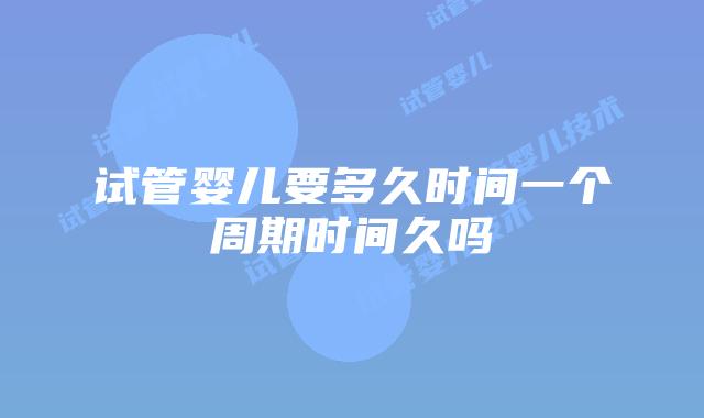试管婴儿要多久时间一个周期时间久吗