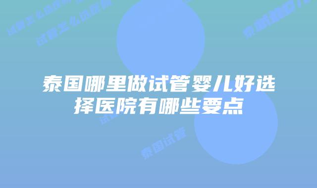 泰国哪里做试管婴儿好选择医院有哪些要点