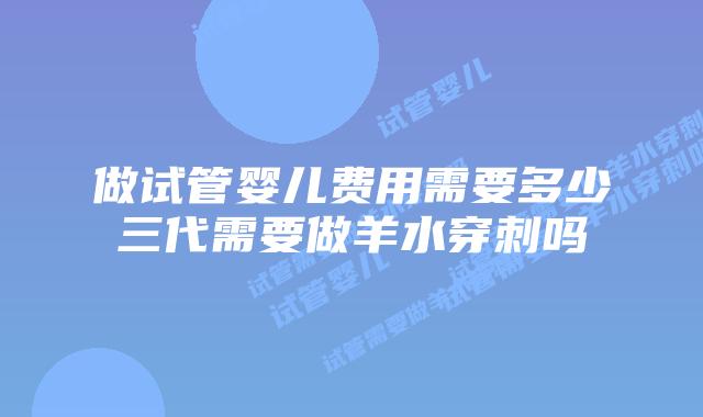 做试管婴儿费用需要多少三代需要做羊水穿刺吗