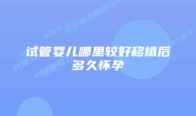 试管婴儿哪里较好移植后多久怀孕