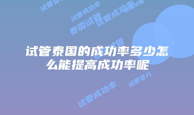 试管泰国的成功率多少怎么能提高成功率呢