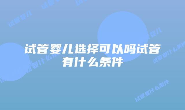 试管婴儿选择可以吗试管有什么条件