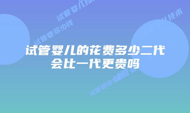 试管婴儿的花费多少二代会比一代更贵吗