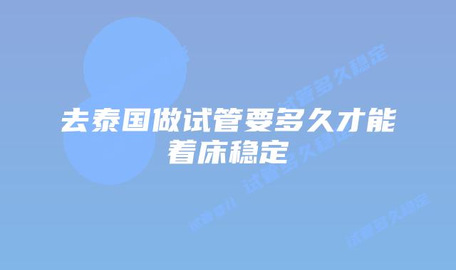 去泰国做试管要多久才能着床稳定