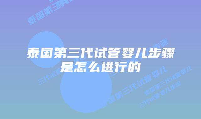 泰国第三代试管婴儿步骤是怎么进行的