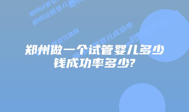 郑州做一个试管婴儿多少钱成功率多少?