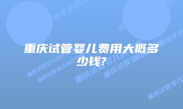 重庆试管婴儿费用大概多少钱?
