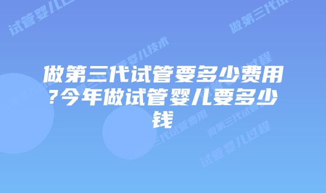 做第三代试管要多少费用?今年做试管婴儿要多少钱