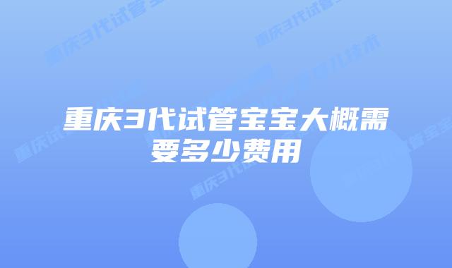 重庆3代试管宝宝大概需要多少费用