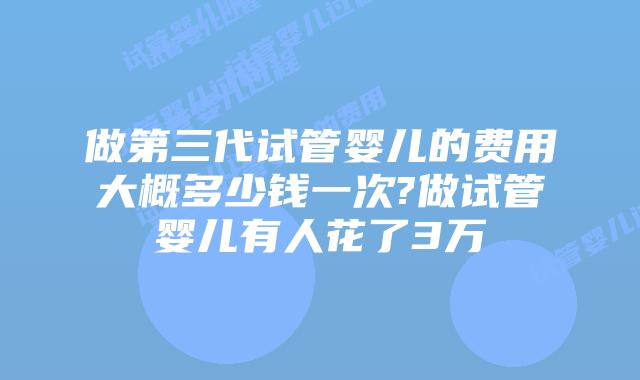 做第三代试管婴儿的费用大概多少钱一次?做试管婴儿有人花了3万