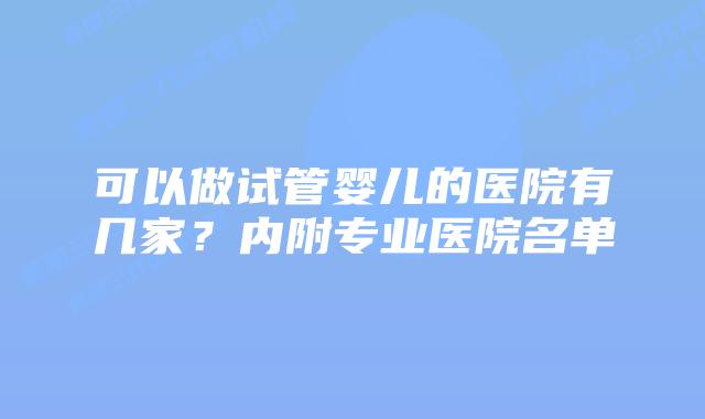 可以做试管婴儿的医院有几家？内附专业医院名单
