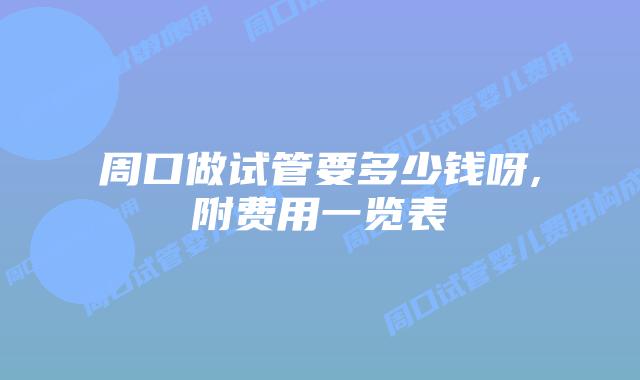 周口做试管要多少钱呀,附费用一览表