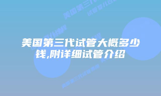 美国第三代试管大概多少钱,附详细试管介绍