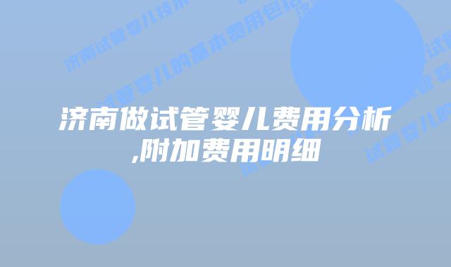 济南做试管婴儿费用分析,附加费用明细