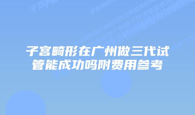 子宫畸形在广州做三代试管能成功吗附费用参考