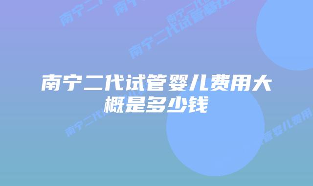 南宁二代试管婴儿费用大概是多少钱