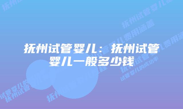 抚州试管婴儿：抚州试管婴儿一般多少钱