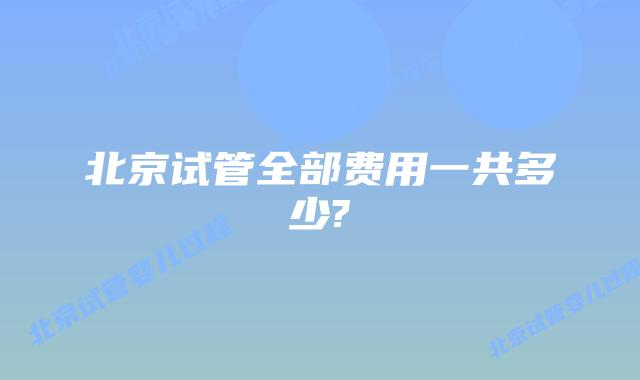 北京试管全部费用一共多少?