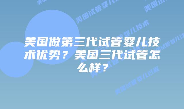 美国做第三代试管婴儿技术优势？美国三代试管怎么样？